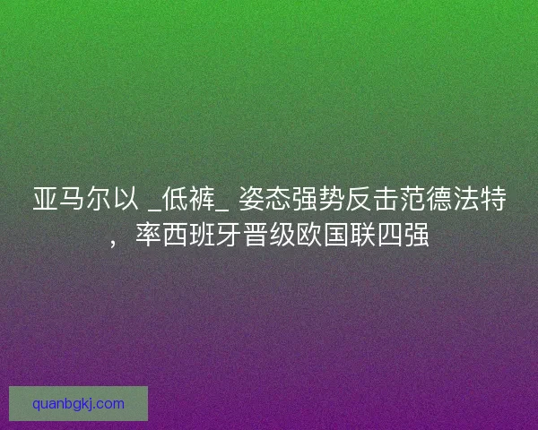 亚马尔以 _低裤_ 姿态强势反击范德法特，率西班牙晋级欧国联四强