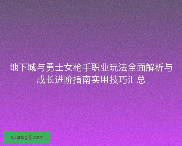 地下城与勇士女枪手职业玩法全面解析与成长进阶指南实用技巧汇总