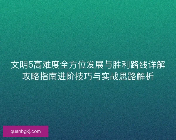 文明5高难度全方位发展与胜利路线详解攻略指南进阶技巧与实战思路解析