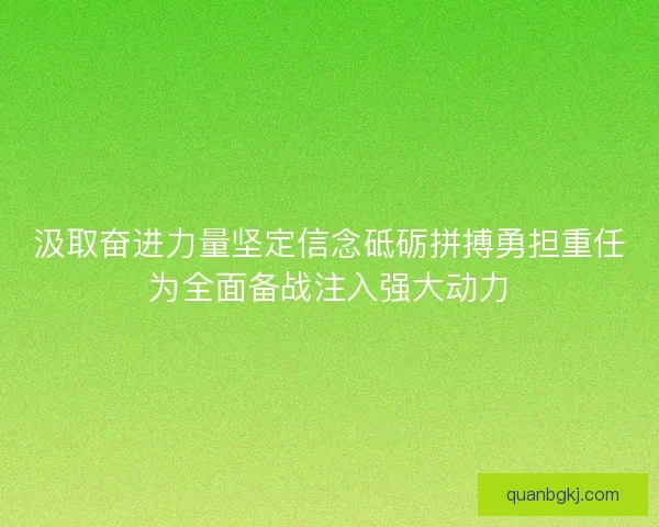 汲取奋进力量坚定信念砥砺拼搏勇担重任为全面备战注入强大动力 汲取奋进力量坚定信念砥砺拼搏勇担重任为全面备战注入强大动力