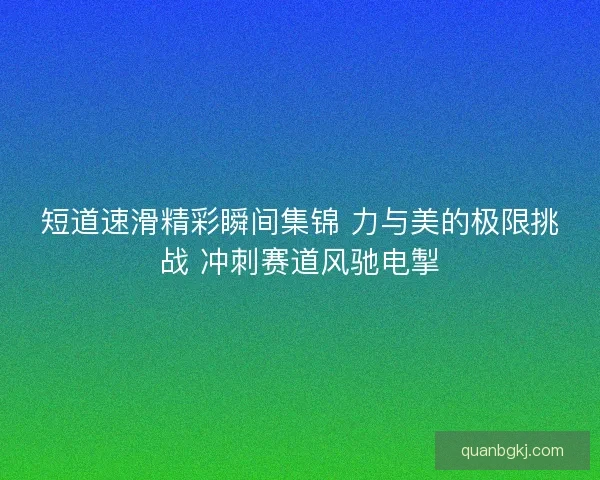 短道速滑精彩瞬间集锦 力与美的极限挑战 冲刺赛道风驰电掣 短道速滑精彩瞬间集锦 力与美的极限挑战 冲刺赛道风驰电掣