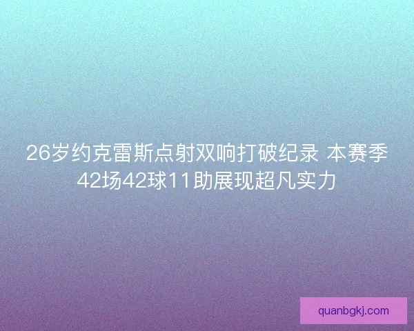 26岁约克雷斯点射双响打破纪录 本赛季42场42球11助展现超凡实力 26岁约克雷斯点射双响打破纪录 本赛季42场42球11助展现超凡实力