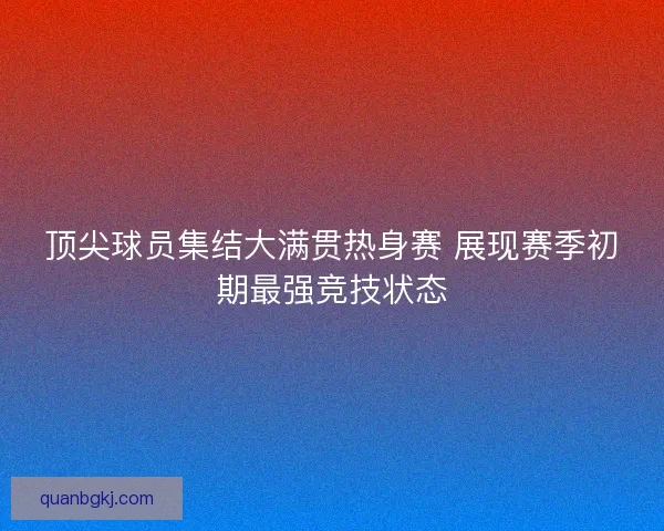 顶尖球员集结大满贯热身赛 展现赛季初期最强竞技状态
