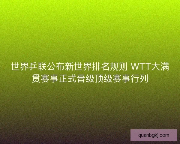 世界乒联公布新世界排名规则 WTT大满贯赛事正式晋级顶级赛事行列 世界乒联公布新世界排名规则 WTT大满贯赛事正式晋级顶级赛事行列