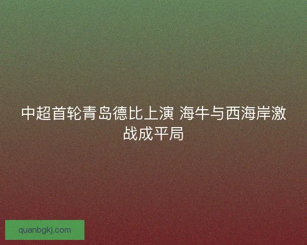 中超首轮青岛德比上演 海牛与西海岸激战成平局 中超首轮青岛德比上演 海牛与西海岸激战成平局