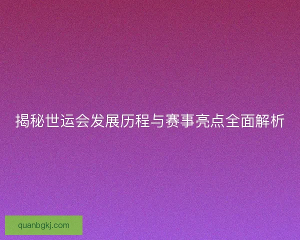 揭秘世运会发展历程与赛事亮点全面解析 揭秘世运会发展历程与赛事亮点全面解析