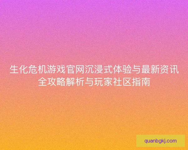 生化危机游戏官网沉浸式体验与最新资讯全攻略解析与玩家社区指南