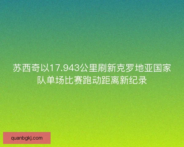 苏西奇以17.943公里刷新克罗地亚国家队单场比赛跑动距离新纪录 苏西奇以17.943公里刷新克罗地亚国家队单场比赛跑动距离新纪录