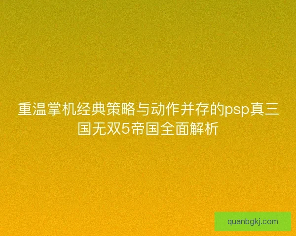 重温掌机经典策略与动作并存的psp真三国无双5帝国全面解析 重温掌机经典策略与动作并存的psp真三国无双5帝国全面解析
