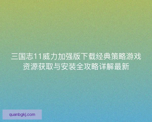 三国志11威力加强版下载经典策略游戏资源获取与安装全攻略详解最新
