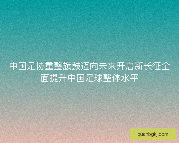中国足协重整旗鼓迈向未来开启新长征全面提升中国足球整体水平 中国足协重整旗鼓迈向未来开启新长征全面提升中国足球整体水平