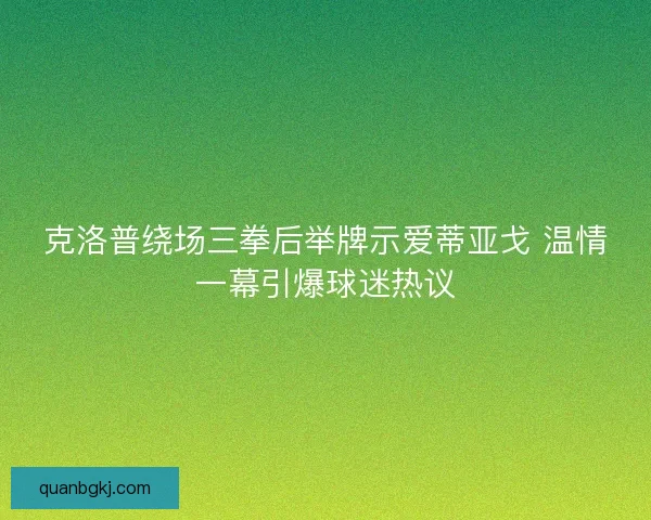 克洛普绕场三拳后举牌示爱蒂亚戈 温情一幕引爆球迷热议 克洛普绕场三拳后举牌示爱蒂亚戈 温情一幕引爆球迷热议