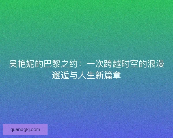 吴艳妮的巴黎之约：一次跨越时空的浪漫邂逅与人生新篇章