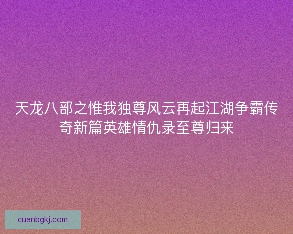 天龙八部之惟我独尊风云再起江湖争霸传奇新篇英雄情仇录至尊归来