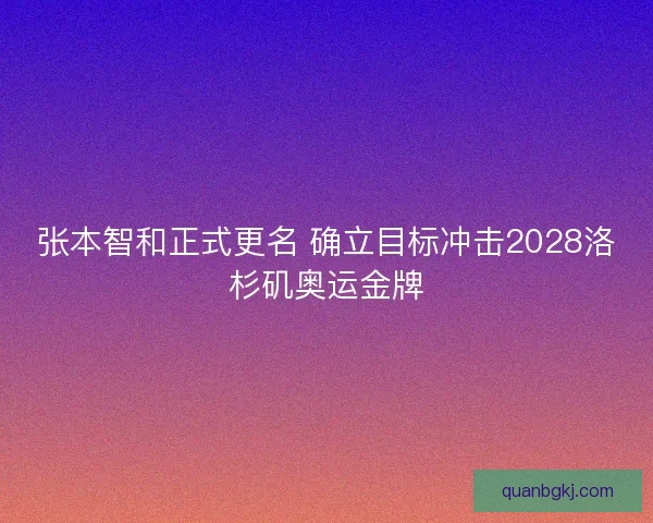 张本智和正式更名 确立目标冲击2028洛杉矶奥运金牌 张本智和正式更名 确立目标冲击2028洛杉矶奥运金牌