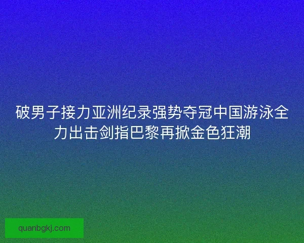 破男子接力亚洲纪录强势夺冠中国游泳全力出击剑指巴黎再掀金色狂潮 破男子接力亚洲纪录强势夺冠中国游泳全力出击剑指巴黎再掀金色狂潮