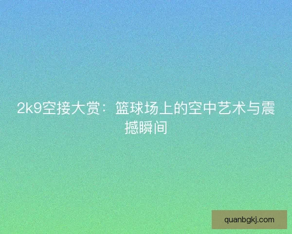 2k9空接大赏：篮球场上的空中艺术与震撼瞬间
