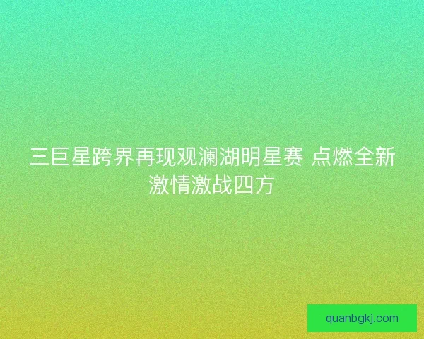 三巨星跨界再现观澜湖明星赛 点燃全新激情激战四方