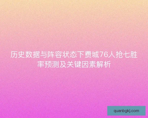 历史数据与阵容状态下费城76人抢七胜率预测及关键因素解析