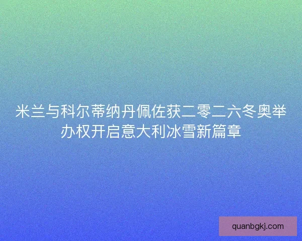 米兰与科尔蒂纳丹佩佐获二零二六冬奥举办权开启意大利冰雪新篇章