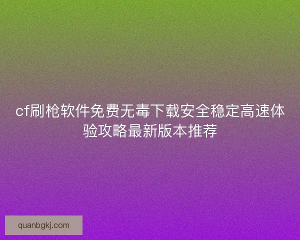 cf刷枪软件免费无毒下载安全稳定高速体验攻略最新版本推荐 cf刷枪软件免费无毒下载安全稳定高速体验攻略最新版本推荐
