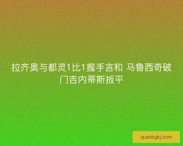拉齐奥与都灵1比1握手言和 马鲁西奇破门吉内蒂斯扳平