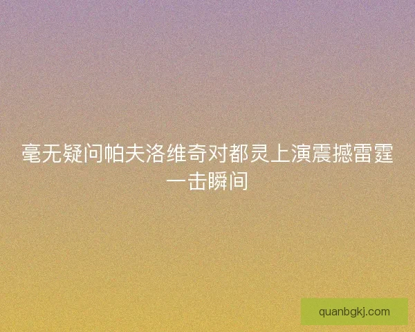 毫无疑问帕夫洛维奇对都灵上演震撼雷霆一击瞬间 毫无疑问帕夫洛维奇对都灵上演震撼雷霆一击瞬间
