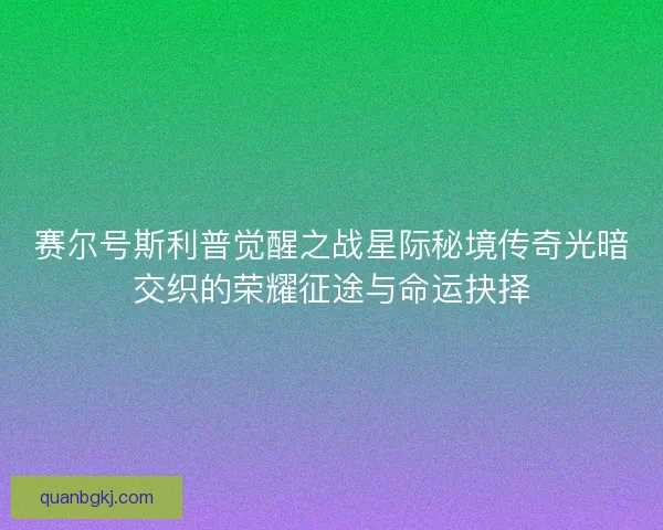 赛尔号斯利普觉醒之战星际秘境传奇光暗交织的荣耀征途与命运抉择