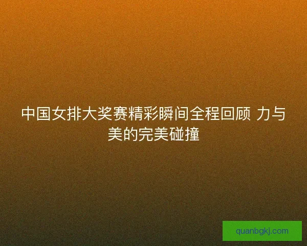 中国女排大奖赛精彩瞬间全程回顾 力与美的完美碰撞
