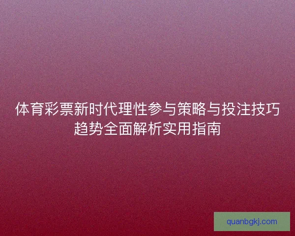 体育彩票新时代理性参与策略与投注技巧趋势全面解析实用指南 体育彩票新时代理性参与策略与投注技巧趋势全面解析实用指南