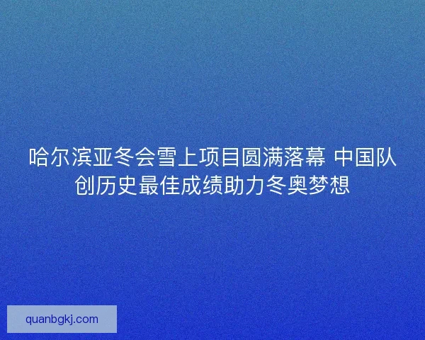 哈尔滨亚冬会雪上项目圆满落幕 中国队创历史最佳成绩助力冬奥梦想 哈尔滨亚冬会雪上项目圆满落幕 中国队创历史最佳成绩助力冬奥梦想