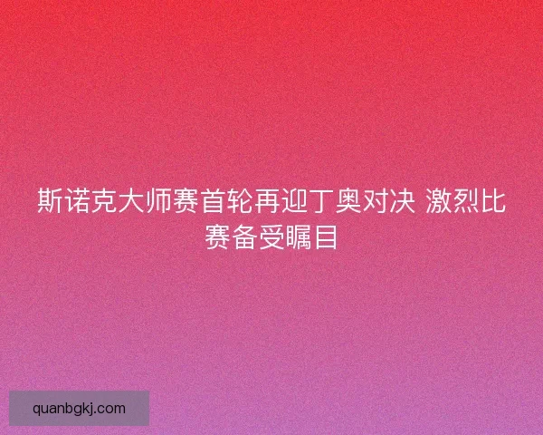 斯诺克大师赛首轮再迎丁奥对决 激烈比赛备受瞩目 斯诺克大师赛首轮再迎丁奥对决 激烈比赛备受瞩目