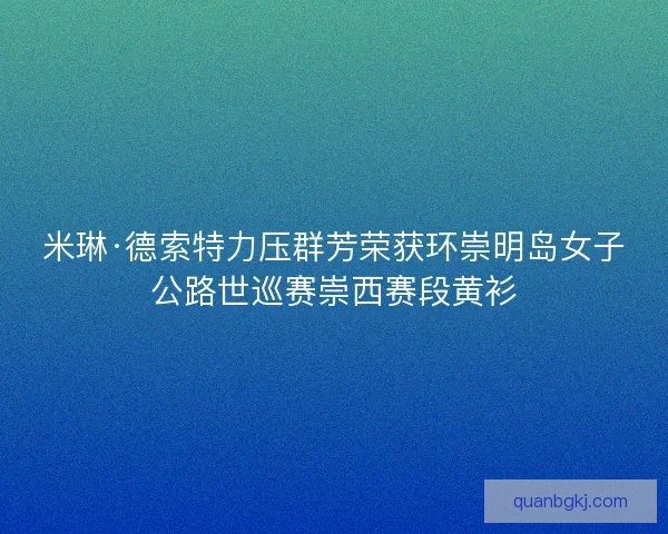 米琳·德索特力压群芳荣获环崇明岛女子公路世巡赛崇西赛段黄衫 米琳·德索特力压群芳荣获环崇明岛女子公路世巡赛崇西赛段黄衫