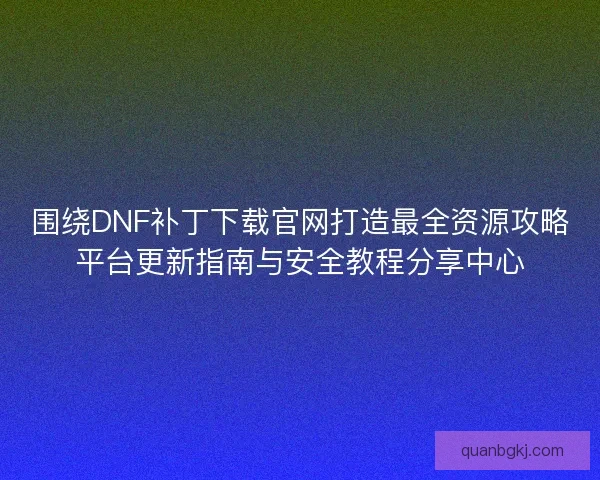 围绕DNF补丁下载官网打造最全资源攻略平台更新指南与安全教程分享中心