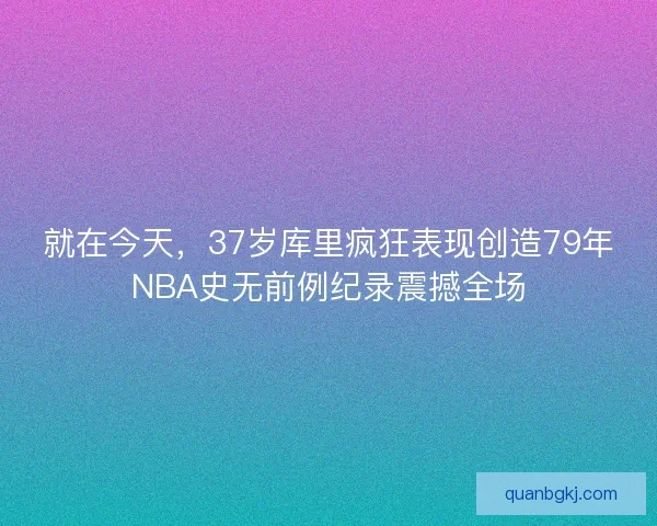 就在今天，37岁库里疯狂表现创造79年NBA史无前例纪录震撼全场