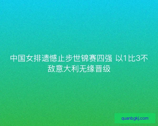 中国女排遗憾止步世锦赛四强 以1比3不敌意大利无缘晋级