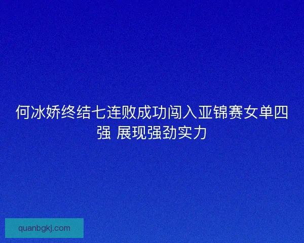 何冰娇终结七连败成功闯入亚锦赛女单四强 展现强劲实力