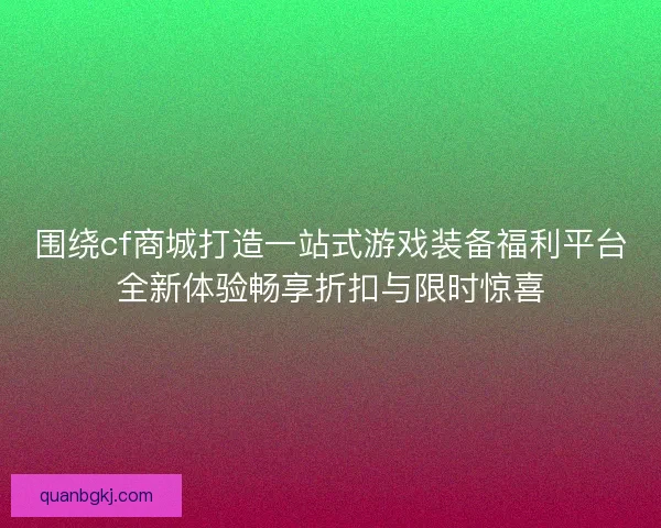 围绕cf商城打造一站式游戏装备福利平台全新体验畅享折扣与限时惊喜