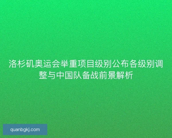 洛杉矶奥运会举重项目级别公布各级别调整与中国队备战前景解析