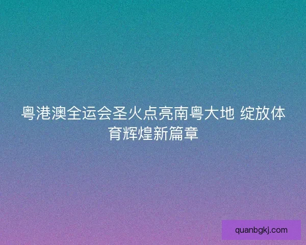 粤港澳全运会圣火点亮南粤大地 绽放体育辉煌新篇章