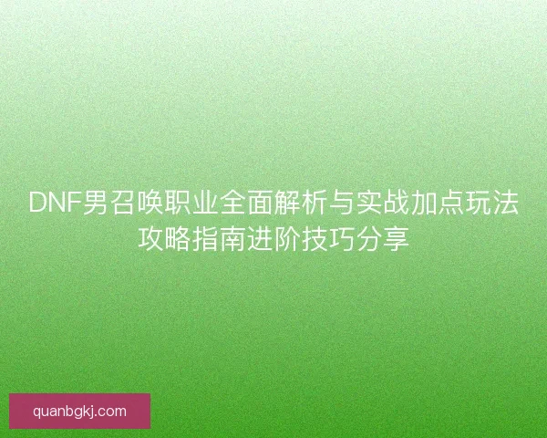 DNF男召唤职业全面解析与实战加点玩法攻略指南进阶技巧分享