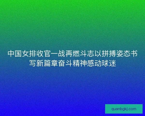 中国女排收官一战再燃斗志以拼搏姿态书写新篇章奋斗精神感动球迷