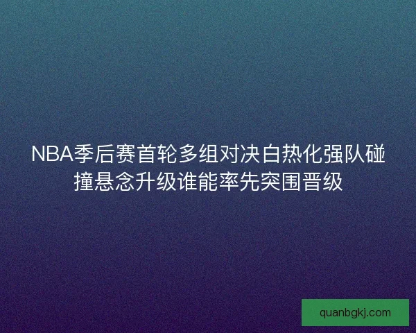 NBA季后赛首轮多组对决白热化强队碰撞悬念升级谁能率先突围晋级