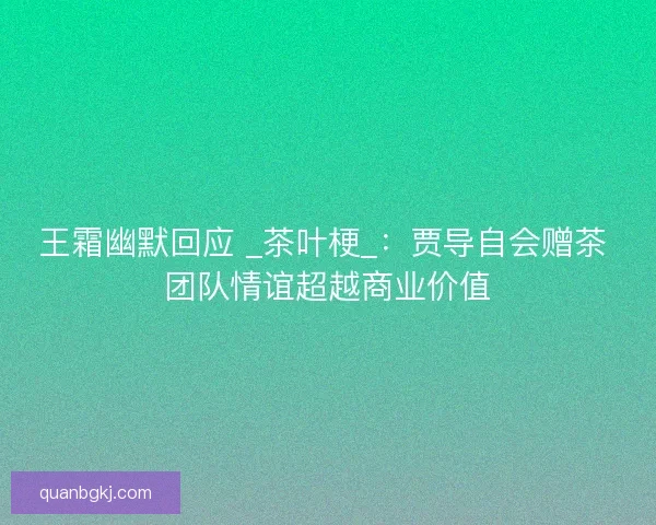 王霜幽默回应 _茶叶梗_:贾导自会赠茶 团队情谊超越商业价值 王霜幽默回应 _茶叶梗_:贾导自会赠茶 团队情谊超越商业价值