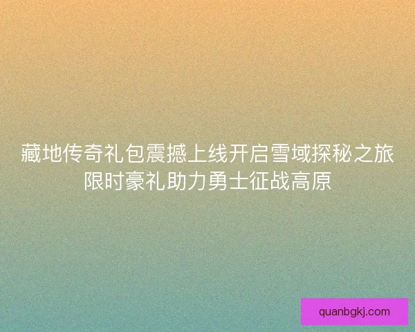 藏地传奇礼包震撼上线开启雪域探秘之旅限时豪礼助力勇士征战高原 藏地传奇礼包震撼上线开启雪域探秘之旅限时豪礼助力勇士征战高原
