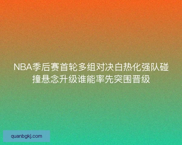 NBA季后赛首轮多组对决白热化强队碰撞悬念升级谁能率先突围晋级
