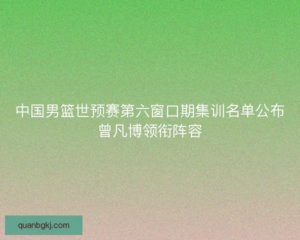 中国男篮世预赛第六窗口期集训名单公布曾凡博领衔阵容 中国男篮世预赛第六窗口期集训名单公布曾凡博领衔阵容